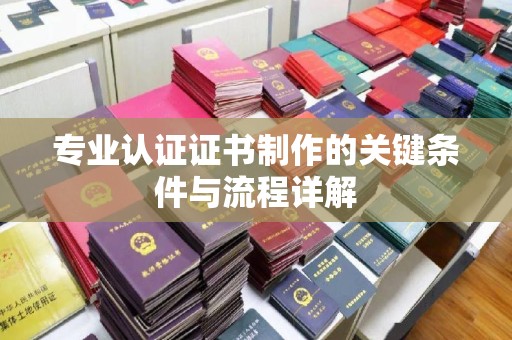 华坪专业认证证书制作的关键条件与流程详解